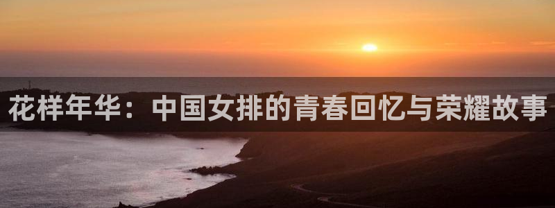 MK体育官网下载招商电话号码是多少啊:花样年华:中国女排的青