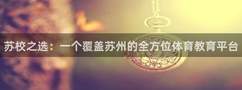 MK体育官网下载招商电话号码是多少号:苏校之选:一个覆盖苏州
