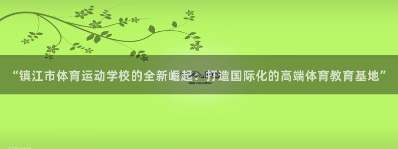 MK体育官网下载招商电话号码是多少啊:“镇江市体育运动学校的