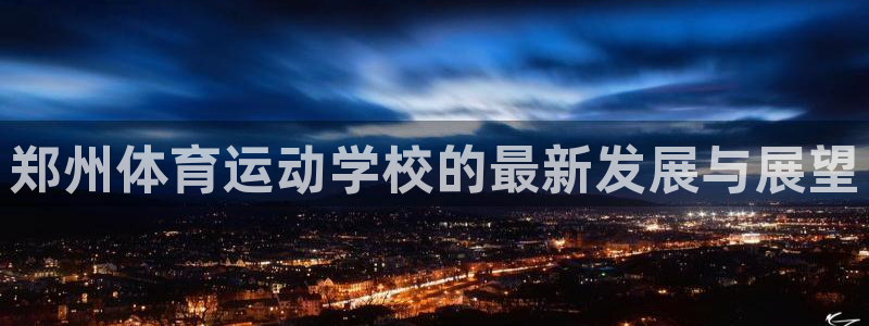 MK体育官方正版app代理:郑州体育运动学校的最新发展与展望